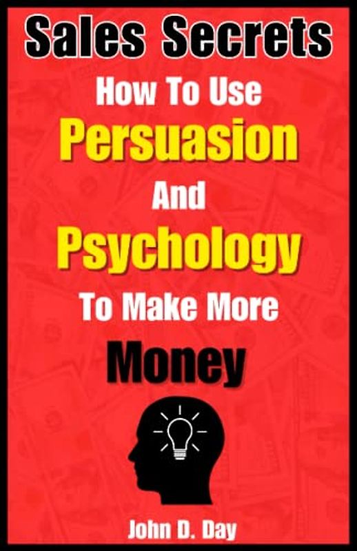 Sales Secrets: How To Use Persuasion And Psychology To Make More Money: Learn the Psychology of Sales and Persuasion even if you are a beginner