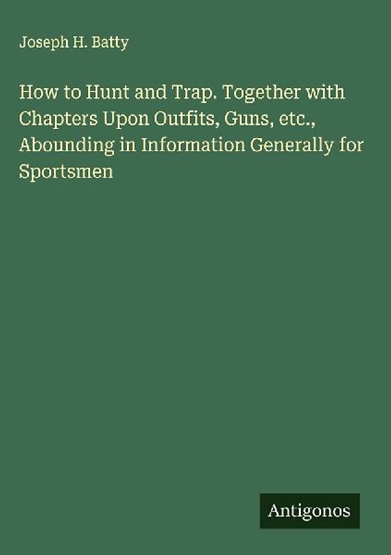 How to Hunt and Trap. Together with Chapters Upon Outfits, Guns, etc., Abounding in Information Generally for Sportsmen