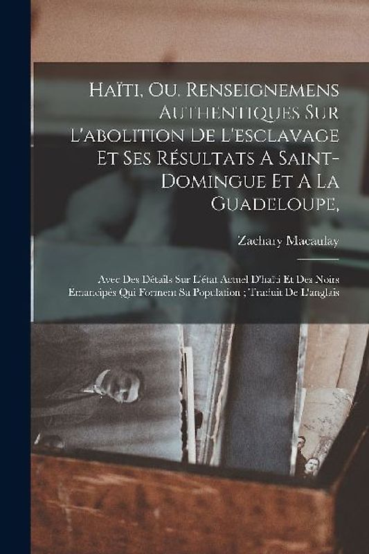 Haïti, Ou, Renseignemens Authentiques Sur L'abolition De L'esclavage Et Ses Résultats A Saint-domingue Et A La Guadeloupe,: Avec Des Détails Sur L'éta
