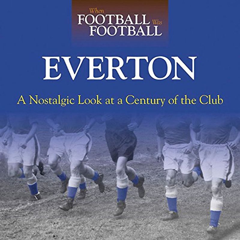 When Football Was Football: Everton: A Nostalgic Look at a Century of the Club