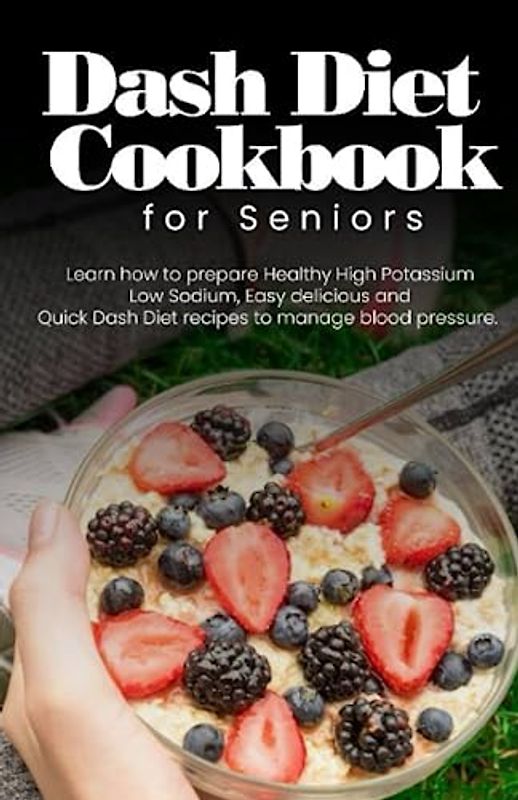 Dash diet cookbook for seniors: Learn how to prepare healthy high potassium low sodium easy delicious and quick dash diet recipes to manage blood pressure