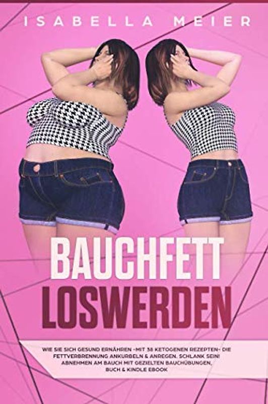 BAUCHFETT LOSWERDEN: Gesund ernähren - mit 38 ketogenen Rezepten - die Fettverbrennung ankurbeln & anregen, abnehmen am Bauch mit gezielten Bauchübungen, Buch & Kindle ebook Version