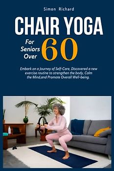 Chair YOGA for seniors over 60: Embark on a Journey of Self-Care, Discovered a new exercise routine to strengthen the body, Calm the Mind, and Promote Overall Well-being.