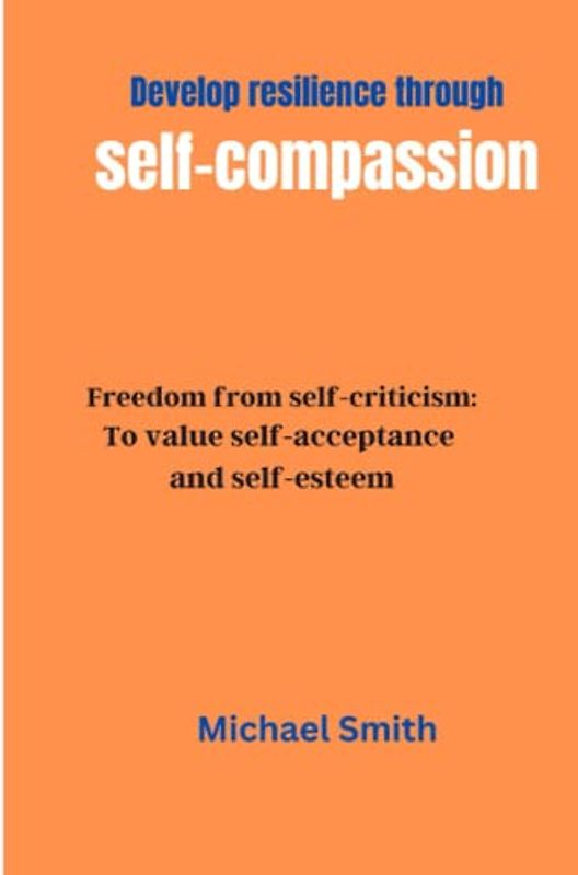 Develop resilience through self-compassion: Finding Strength in adversity: Freedom from self-criticism: To value self-acceptance and self-esteem