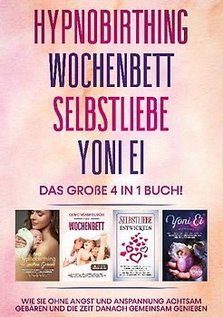 Hypnobirthing | Wochenbett | Selbstliebe | Yoni Ei - Das große 4 in 1 Buch: Wie Sie ohne Angst und Anspannung achtsam gebären und die Zeit danach gemeinsam genießen