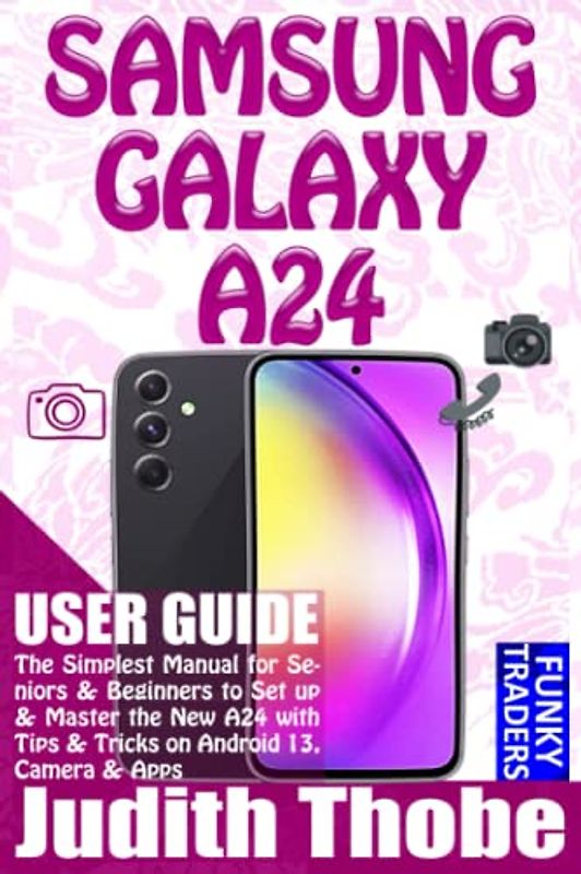 SAMSUNG GALAXY A24 USER GUIDE: The Simplest Manual for Seniors & Beginners to Set up & Master the New A24 with Tips & Tricks on Android 13, Camera & Apps (Samsung by Funky Traders)