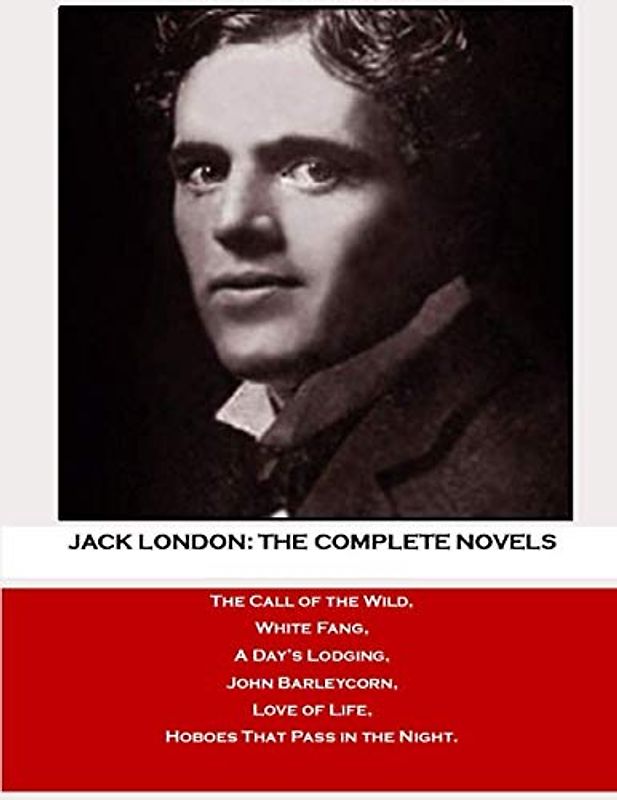 Jack London: The Complete Novels: The Call of the Wild, White Fang, A Day’s Lodging, John Barleycorn, Love of Life, Hoboes That Pass in the Night.