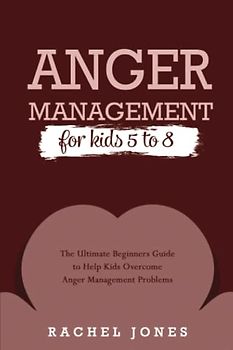 Anger Management for Kids 5 - 8: The Ultimate Beginners Guide to Help Kids Overcome Anger Management Problems