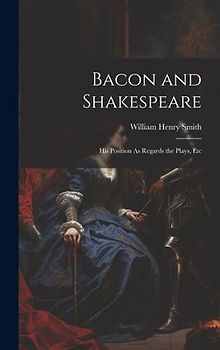 Bacon and Shakespeare: His Position As Regards the Plays, Etc