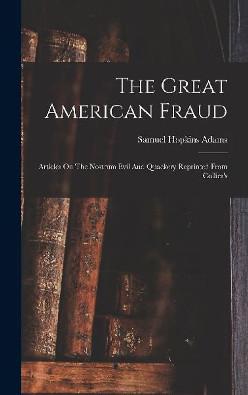 The Great American Fraud: Articles On The Nostrum Evil And Quackery Reprinted From Collier's