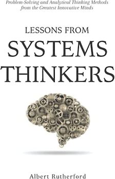 Lessons from Systems Thinkers: Problem-Solving and Analytical Thinking Methods from the Greatest Innovative Minds (The Systems Thinker Series, Band 7)