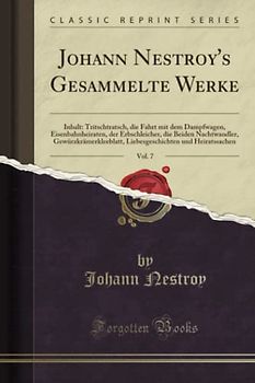 Johann Nestroy's Gesammelte Werke, Vol. 7 (Classic Reprint): Inhalt: Tritschtratsch, Die Fahrt Mit Dem Dampfwagen, Eisenbahnheiraten, Der ... Und Heiratssachen (Classic Reprint)