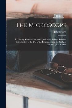 The Microscope: Its History, Construction, and Application, Being a Familiar Introduction to the use of the Instrument and the Study o