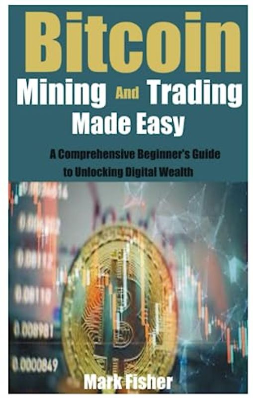 Bitcoin Mining and Trading Made Easy: A Comprehensive Beginner's Guide to Unlocking Digital Wealth