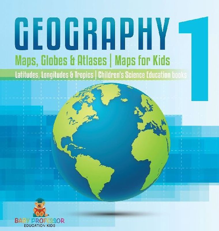 Geography 1 - Maps, Globes & Atlases | Maps for Kids - Latitudes, Longitudes & Tropics | 4th Grade Children's Science Education books