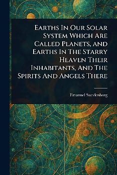 Earths In Our Solar System Which Are Called Planets, and Earths In The Starry Heaven Their Inhabitants, And The Spirits And Angels There