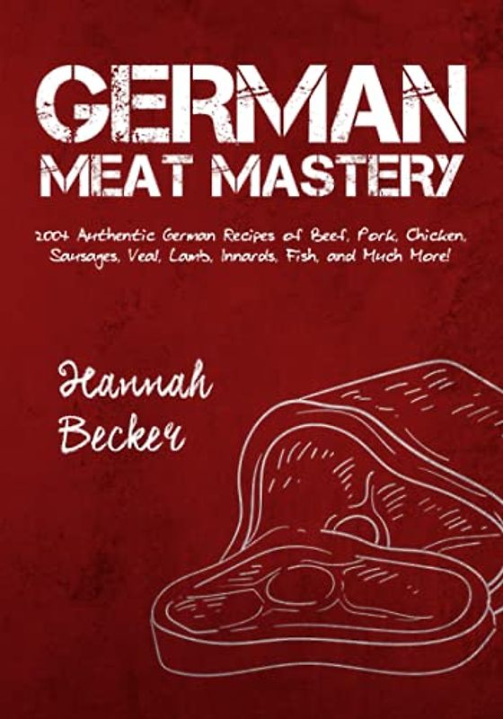 German Meat Mastery: 200+ Authentic German Recipes of Beef, Pork, Chicken, Sausages, Veal, Lamb, Innards, Fish, and Much More! (German Cookbook)