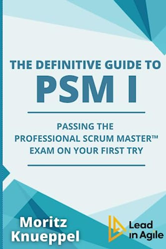 The Definitive Guide to PSM I: Passing the Professional Scrum Master™ exam on your first try