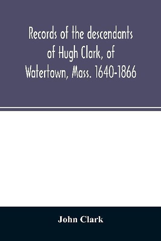 Records of the descendants of Hugh Clark, of Watertown, Mass. 1640-1866