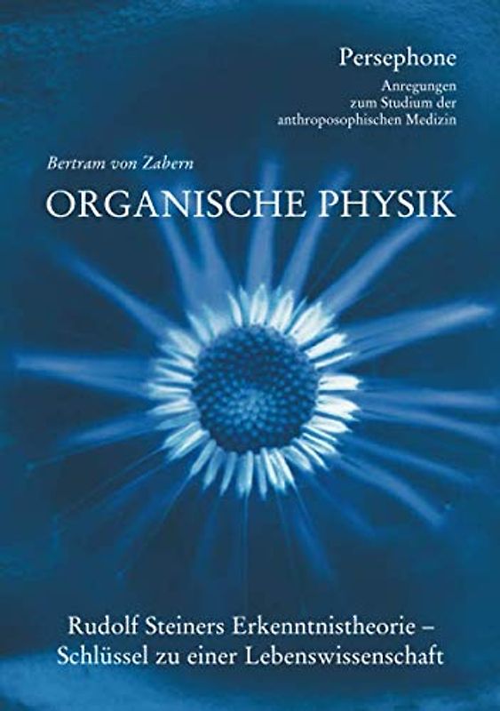 Organische Physik: Rudolf Steiners Erkenntnistheorie - Schluessel zu einer Lebenswissenschaft (Persephone - Anregungen zum Studium der anthroposophischen Medizin, Band 1)