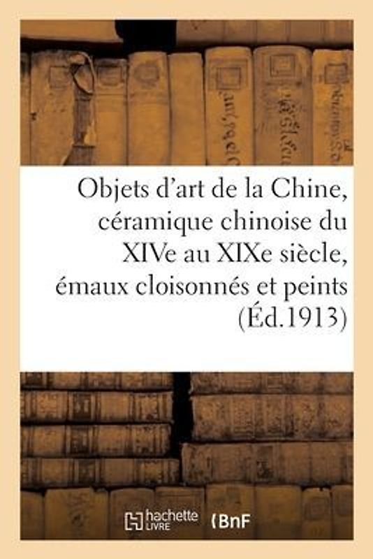 Objets d'Art de la Chine, Céramique Chinoise Du Xive Au XIXe Siècle, Émaux Cloisonnés Et Peints