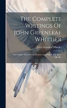 The Complete Writings Of John Greenleaf Whittier: The Conflict With Slavery, Reform And Politics, The Inner Life, Etc