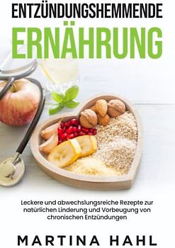Entzündungshemmende Ernährung: Leckere und abwechslungsreiche Rezepte zur natürlichen Linderung und Vorbeugung von chronischen Entzündungen