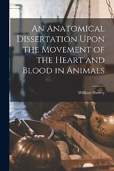 An Anatomical Dissertation Upon the Movement of the Heart and Blood in Animals