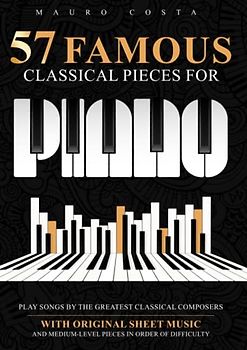 57 Famous Classical Pieces For Piano: Play Songs by the Greatest Classical Composers | With Original Sheet Music and Medium-Level Pieces in Order Of Difficulty