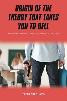 ORIGIN OF THE THEORY THAT TAKES YOU TO HELL: Why the Theory of Natural Selection is a Loaded Gun