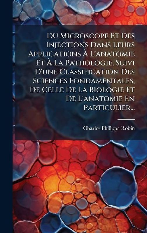 Du Microscope Et Des Injections Dans Leurs Applications Ã L'anatomie Et Ã La Pathologie, Suivi D'une Classification Des Sciences Fondamentales, De Celle De La Biologie Et De L'anatomie En Particulier...