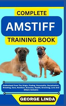 COMPLETE AMSTIFF TRAINING BOOK: Understand From The Origin, Finding, Personality, Socialization, Breeding, Care, Nutrition, Exercise, Health, Grooming, Love And Others Inclusive