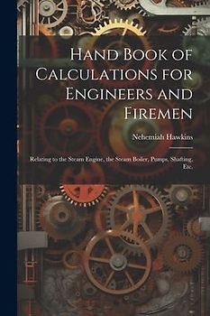 Hand Book of Calculations for Engineers and Firemen: Relating to the Steam Engine, the Steam Boiler, Pumps, Shafting, Etc.