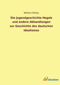 Die Jugendgeschichte Hegels und andere Abhandlungen zur Geschichte des deutschen Idealismus