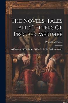 The Novels, Tales And Letters Of Prosper Mérimée: A Chronicle Of The Reign Of Charles Ix, Tr. By G. Saintsbury