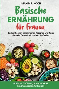 BASISCHE ERNÄHRUNG FÜR FRAUEN: Basisch kochen mit einfachen Rezepten und Tipps für mehr Gesundheit und Wohlbefinden. Basische Ernährung Kochbuch inkl. Ernährungsplan für Frauen