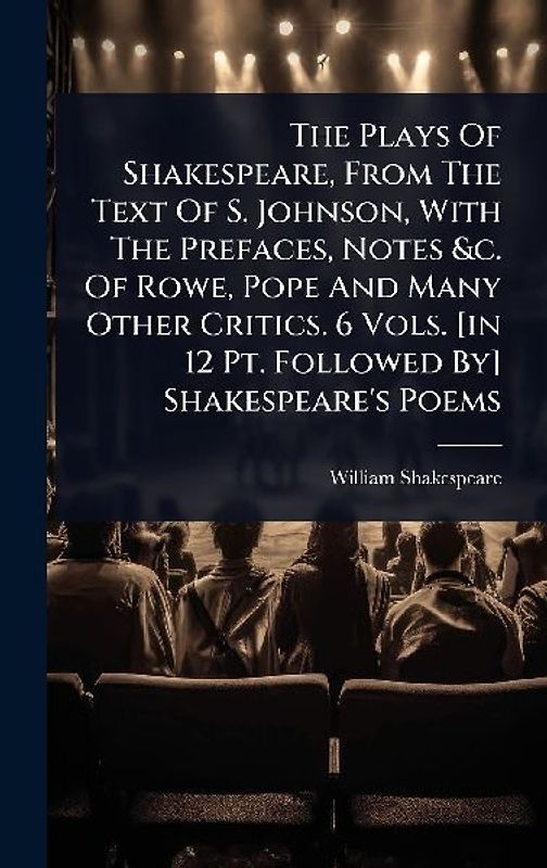 The Plays Of Shakespeare, From The Text Of S. Johnson, With The Prefaces, Notes &c. Of Rowe, Pope And Many Other Critics. 6 Vols. [in 12 Pt. Followed By] Shakespeare's Poems