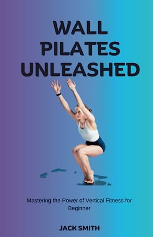 Wall Pilates Unleashed: Mastering the Power of Vertical Fitness for Beginner