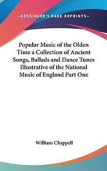 Popular Music of the Olden Time a Collection of Ancient Songs, Ballads and Dance Tunes Illustrative of the National Music of England Part One