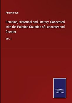 Remains, Historical and Literary, Connected with the Palatine Counties of Lancaster and Chester: Vol. I