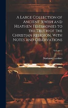 A Large Collection of Ancient Jewish and Heathen Testimonies to the Truth of the Christian Religion, With Notes and Observations; Volume 1