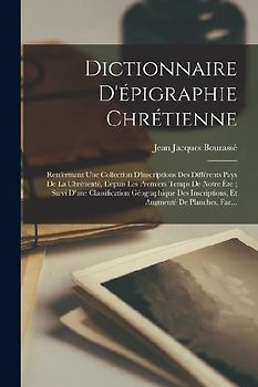 Dictionnaire D'épigraphie Chrétienne: Renfermant Une Collection D'inscriptions Des Différents Pays De La Chrétienté, Depuis Les Premiers Temps De Notr