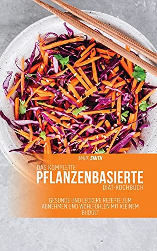 Das komplette pflanzenbasierte Diät-Kochbuch: Gesunde und leckere Rezepte zum Abnehmen und Wohlfühlen mit kleinem Budget