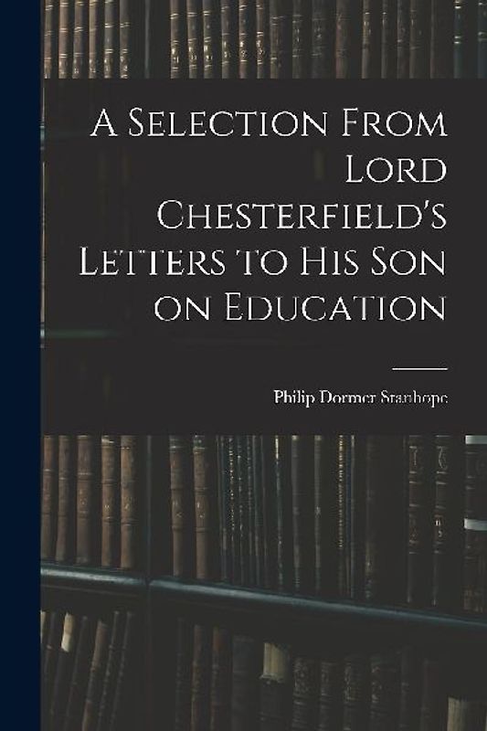 A Selection From Lord Chesterfield's Letters to His Son on Education