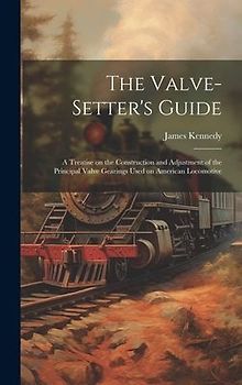 The Valve-setter's Guide; a Treatise on the Construction and Adjustment of the Principal Valve Gearings Used on American Locomotive