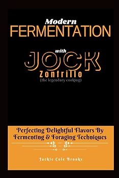 MODERN FERMENTATION With Jock Zonfrillo: Perfecting Delightful Flavors By Fermenting & Foraging Techniques (the legendary cooking)