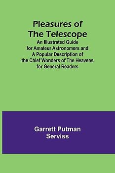 Pleasures of the telescope ; An Illustrated Guide for Amateur Astronomers and a Popular Description of the Chief Wonders of the Heavens for General Readers