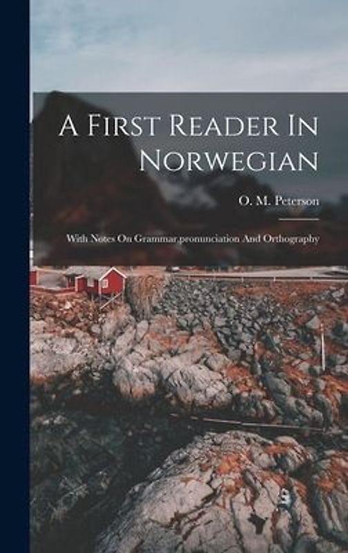A First Reader In Norwegian: With Notes On Grammar, pronunciation And Orthography