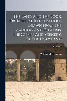 The Land And The Book, Or, Biblical Illustrations Drawn From The Manners And Customs, The Scenes And Scenery, Of The Holy Land; Volume 1