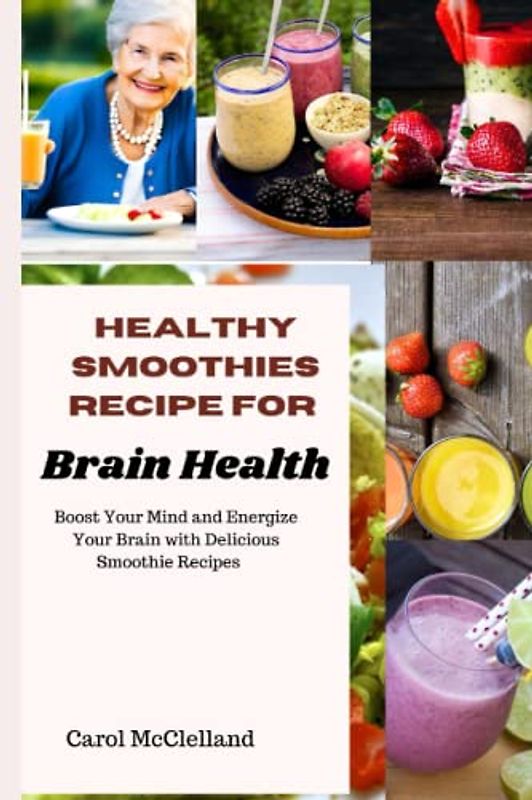 Healthy Smoothies for Brain Health: Boost Your Mind and Energize Your Brain with Delicious Smoothie Recipes